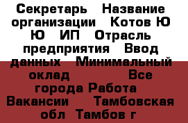 Секретарь › Название организации ­ Котов Ю.Ю., ИП › Отрасль предприятия ­ Ввод данных › Минимальный оклад ­ 25 000 - Все города Работа » Вакансии   . Тамбовская обл.,Тамбов г.